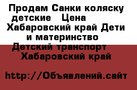 Продам Санки-коляску детские › Цена ­ 2 500 - Хабаровский край Дети и материнство » Детский транспорт   . Хабаровский край